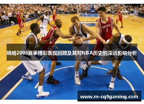 姚明2005赛季精彩表现回顾及其对NBA历史的深远影响分析