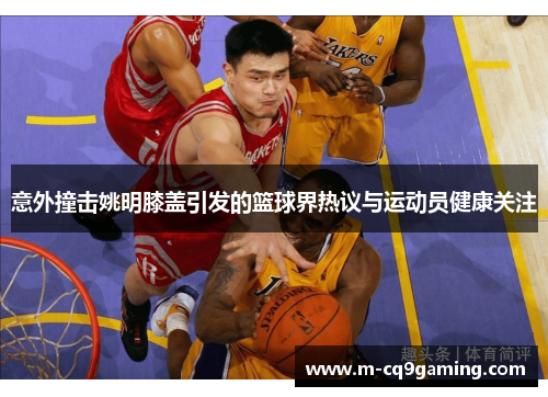 意外撞击姚明膝盖引发的篮球界热议与运动员健康关注