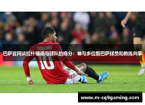 巴萨官网谈拉什福德与球队的缘分：曾与多位前巴萨球员和教练共事