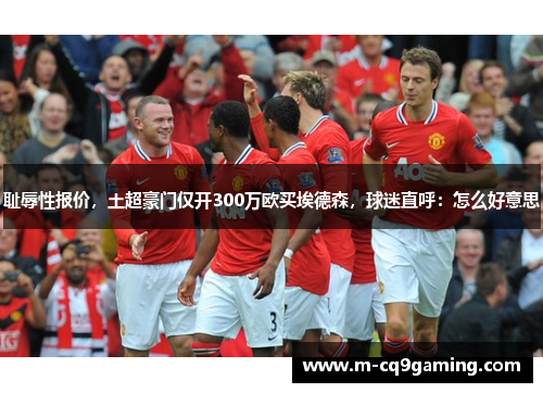耻辱性报价，土超豪门仅开300万欧买埃德森，球迷直呼：怎么好意思