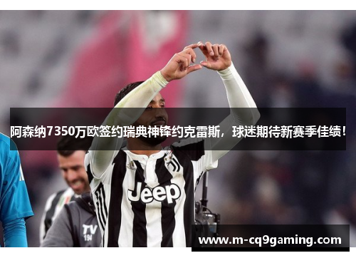 阿森纳7350万欧签约瑞典神锋约克雷斯，球迷期待新赛季佳绩！